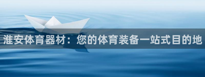 耀世娱乐怎么注册账号：淮安体育器材：您的体育装备一站