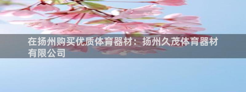 耀世集团董事长抖音是谁：在扬州购买优质体育器材：扬州久茂体育